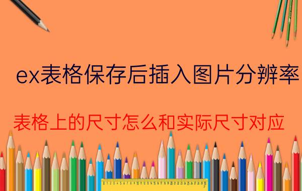 ex表格保存后插入图片分辨率 表格上的尺寸怎么和实际尺寸对应？